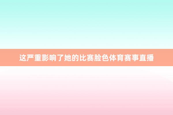 这严重影响了她的比赛脸色体育赛事直播