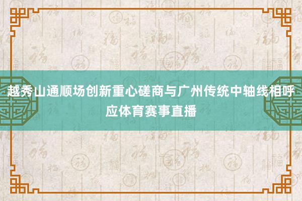 越秀山通顺场创新重心磋商与广州传统中轴线相呼应体育赛事直播