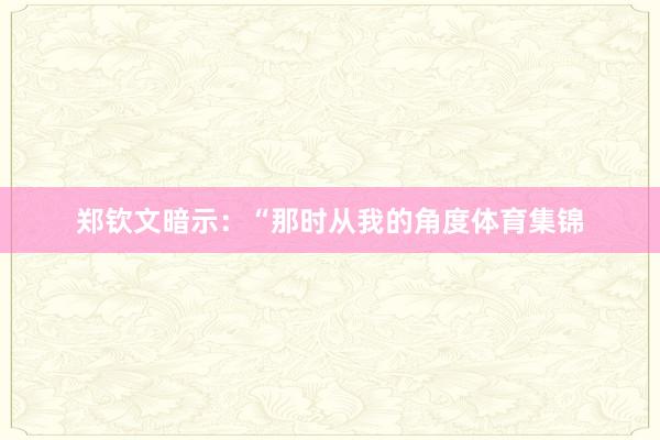郑钦文暗示：“那时从我的角度体育集锦