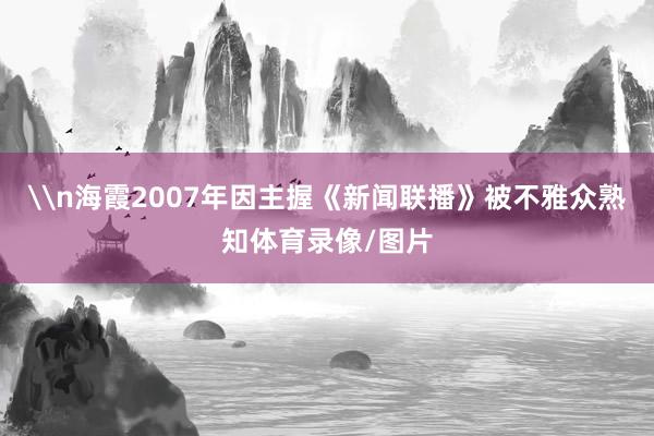\n海霞2007年因主握《新闻联播》被不雅众熟知体育录像/图片