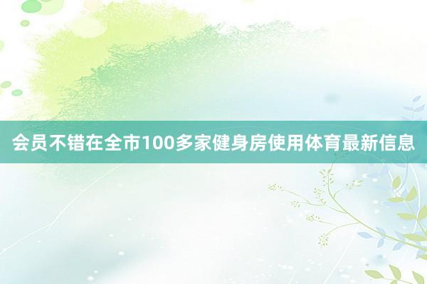 会员不错在全市100多家健身房使用体育最新信息