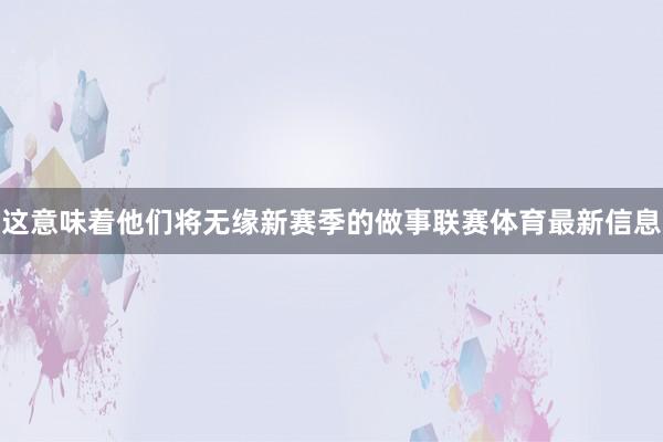 这意味着他们将无缘新赛季的做事联赛体育最新信息