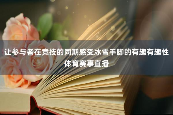 让参与者在竞技的同期感受冰雪手脚的有趣有趣性体育赛事直播