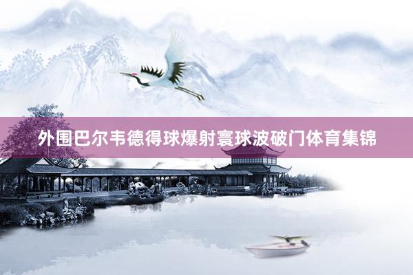 外围巴尔韦德得球爆射寰球波破门体育集锦
