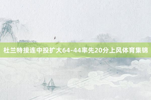 杜兰特接连中投扩大64-44率先20分上风体育集锦