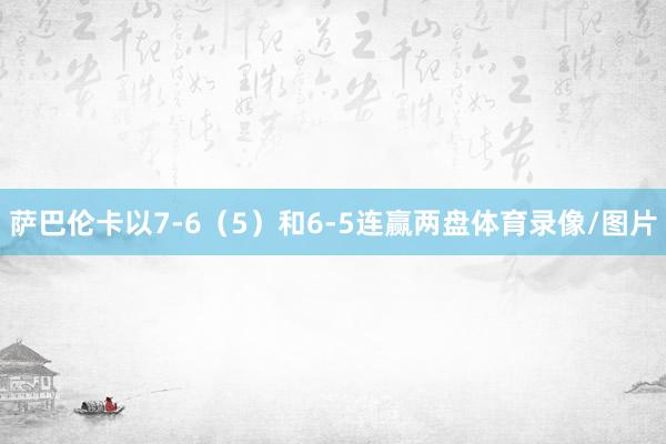 萨巴伦卡以7-6（5）和6-5连赢两盘体育录像/图片