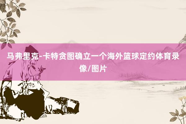 马弗里克-卡特贪图确立一个海外篮球定约体育录像/图片