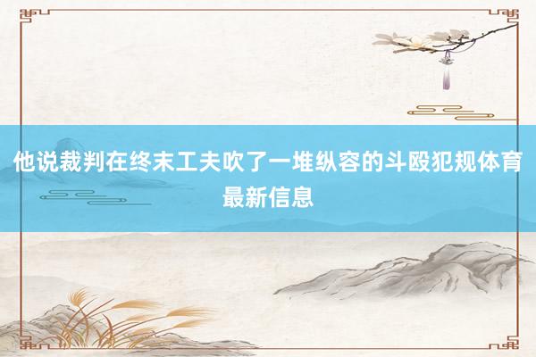 他说裁判在终末工夫吹了一堆纵容的斗殴犯规体育最新信息