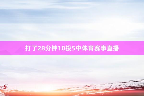 打了28分钟10投5中体育赛事直播