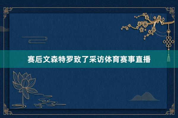 赛后文森特罗致了采访体育赛事直播