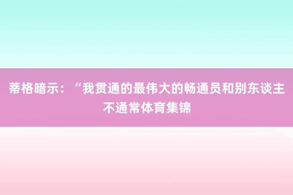 蒂格暗示：“我贯通的最伟大的畅通员和别东谈主不通常体育集锦