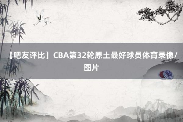 【吧友评比】CBA第32轮原土最好球员体育录像/图片