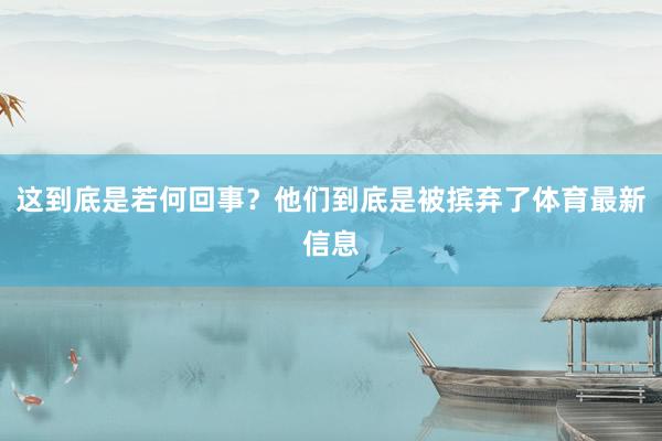 这到底是若何回事？他们到底是被摈弃了体育最新信息