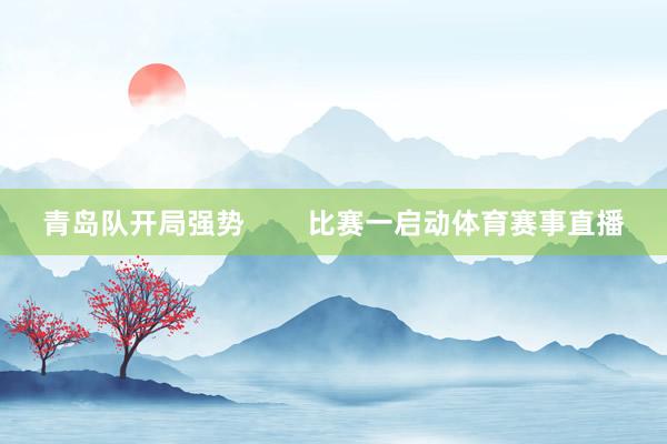 青岛队开局强势        比赛一启动体育赛事直播