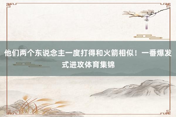 他们两个东说念主一度打得和火箭相似！一番爆发式进攻体育集锦