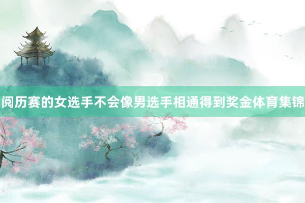 阅历赛的女选手不会像男选手相通得到奖金体育集锦
