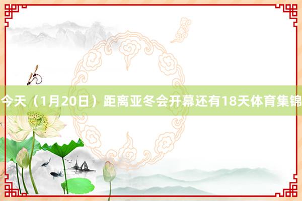 今天（1月20日）距离亚冬会开幕还有18天体育集锦