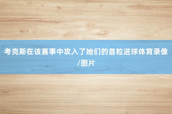 考克斯在该赛事中攻入了她们的首粒进球体育录像/图片