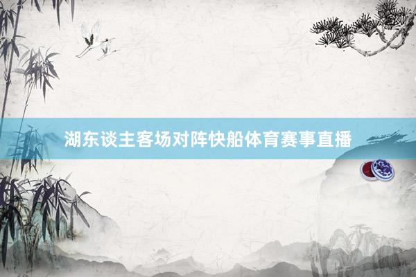 湖东谈主客场对阵快船体育赛事直播