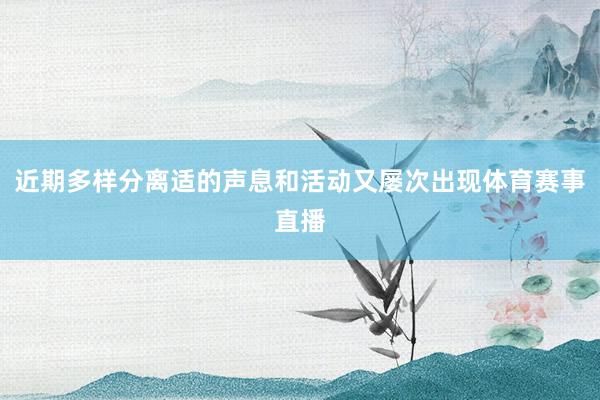 近期多样分离适的声息和活动又屡次出现体育赛事直播