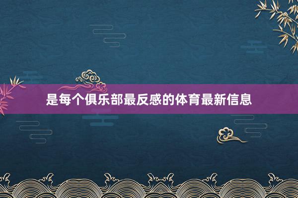 是每个俱乐部最反感的体育最新信息