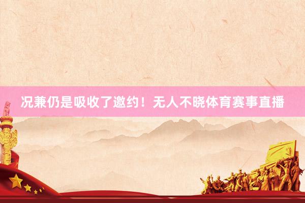况兼仍是吸收了邀约！无人不晓体育赛事直播