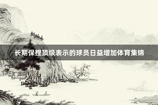 长期保捏顶级表示的球员日益增加体育集锦