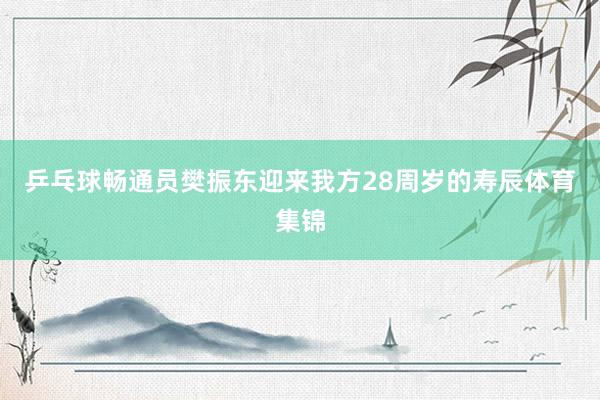 乒乓球畅通员樊振东迎来我方28周岁的寿辰体育集锦