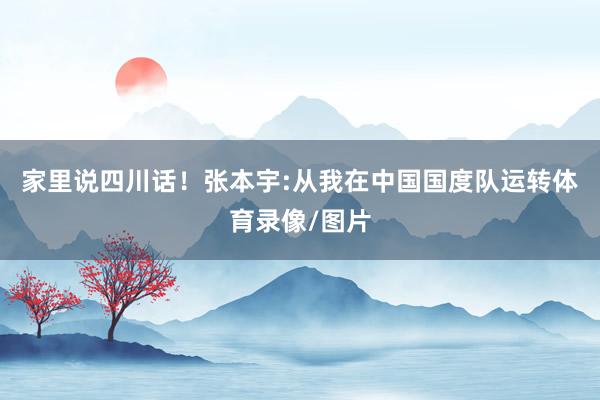 家里说四川话！张本宇:从我在中国国度队运转体育录像/图片