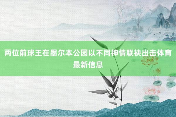 两位前球王在墨尔本公园以不同神情联袂出击体育最新信息