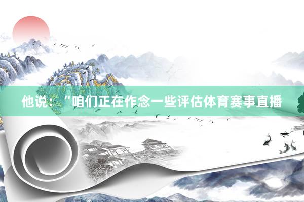 他说：“咱们正在作念一些评估体育赛事直播