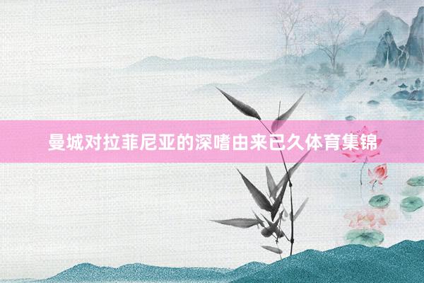 曼城对拉菲尼亚的深嗜由来已久体育集锦