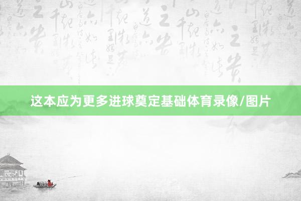 这本应为更多进球奠定基础体育录像/图片