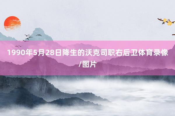 1990年5月28日降生的沃克司职右后卫体育录像/图片