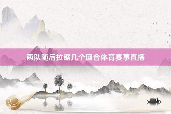 两队随后拉锯几个回合体育赛事直播
