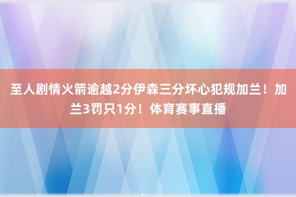 至人剧情火箭逾越2分伊森三分坏心犯规加兰！加兰3罚只1分！体育赛事直播