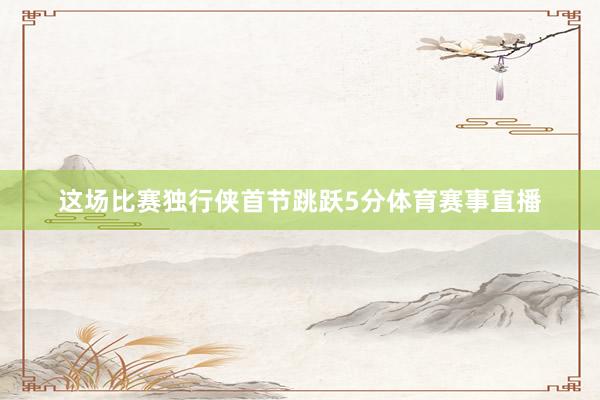 这场比赛独行侠首节跳跃5分体育赛事直播