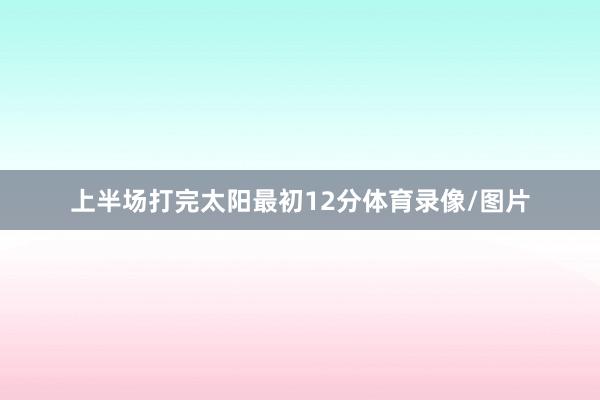 上半场打完太阳最初12分体育录像/图片