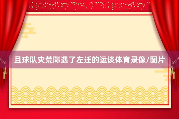 且球队灾荒际遇了左迁的运谈体育录像/图片