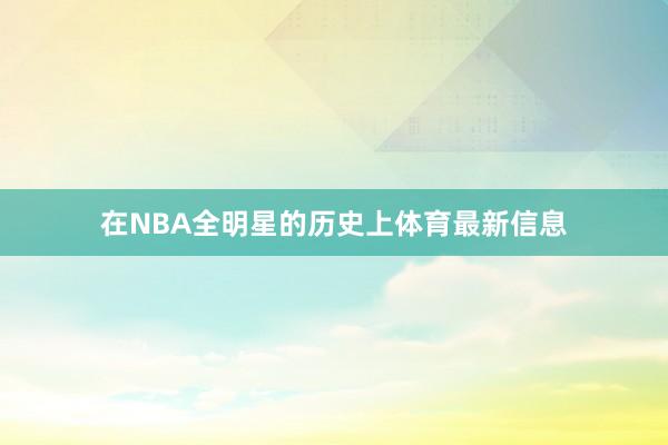 在NBA全明星的历史上体育最新信息
