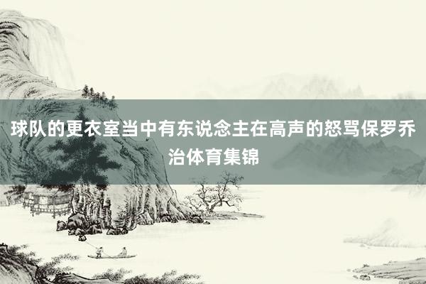 球队的更衣室当中有东说念主在高声的怒骂保罗乔治体育集锦