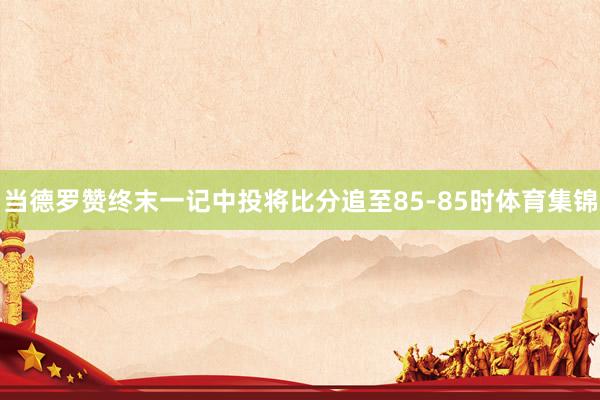 当德罗赞终末一记中投将比分追至85-85时体育集锦