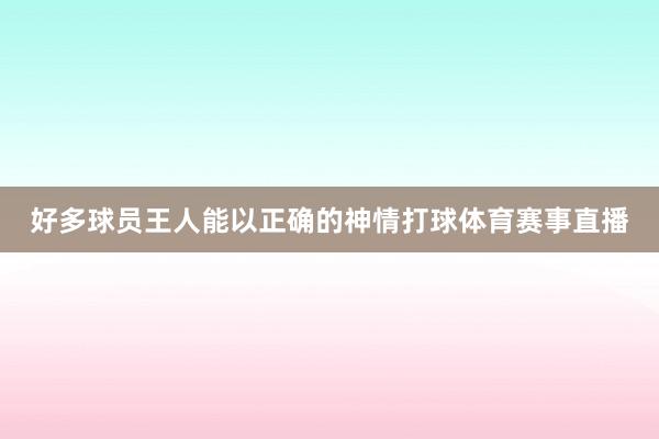 好多球员王人能以正确的神情打球体育赛事直播