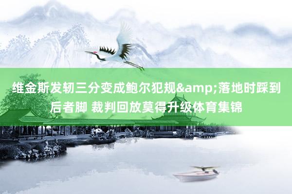 维金斯发轫三分变成鲍尔犯规&落地时踩到后者脚 裁判回放莫得升级体育集锦