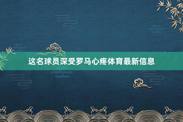这名球员深受罗马心疼体育最新信息
