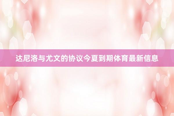 达尼洛与尤文的协议今夏到期体育最新信息