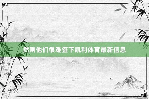 然则他们很难签下凯利体育最新信息