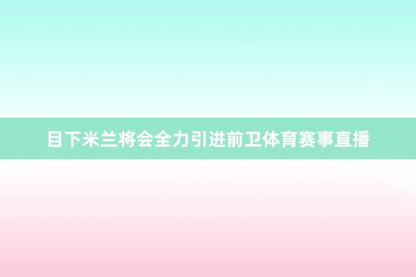 目下米兰将会全力引进前卫体育赛事直播