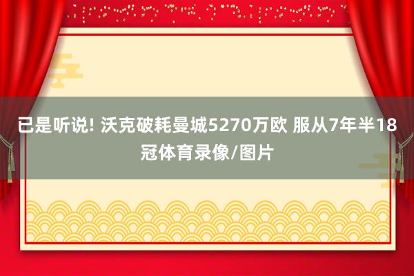 已是听说! 沃克破耗曼城5270万欧 服从7年半18冠体育录像/图片