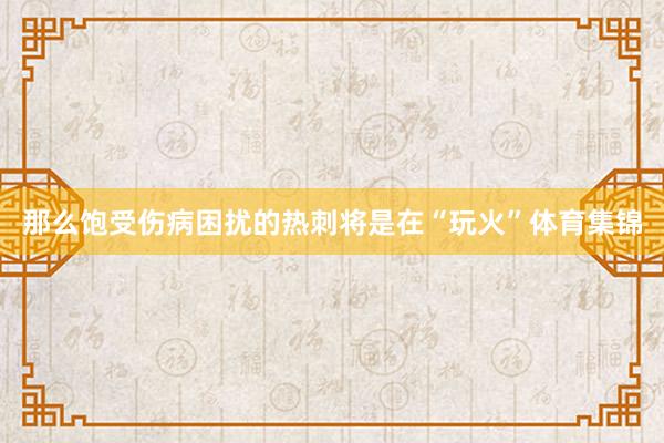 那么饱受伤病困扰的热刺将是在“玩火”体育集锦